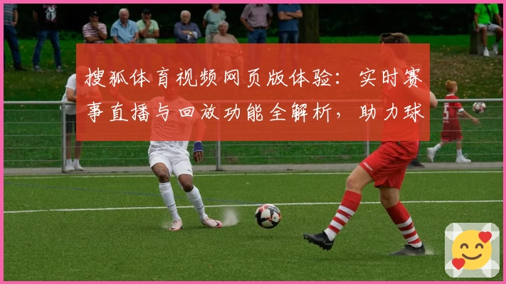 搜狐体育视频网页版体验：实时赛事直播与回放功能全解析，助力球迷畅享高清观赛体验
