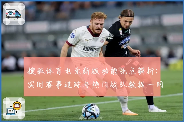 搜狐体育电竞新版功能亮点解析：实时赛事追踪与热门战队数据一网打尽