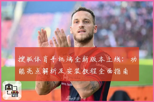 搜狐体育手机端全新版本上线：功能亮点解析及安装教程全面指南