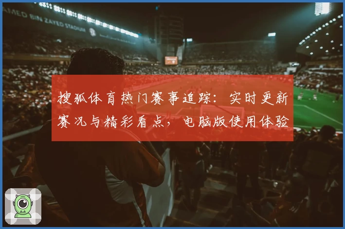 搜狐体育热门赛事追踪：实时更新赛况与精彩看点，电脑版使用体验全揭秘