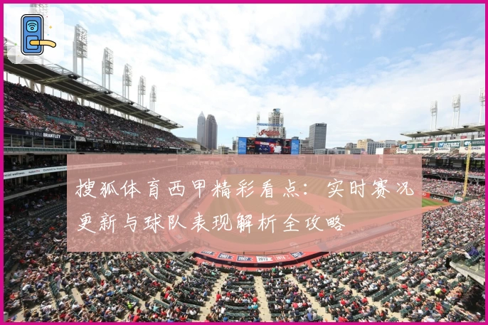 搜狐体育西甲精彩看点：实时赛况更新与球队表现解析全攻略