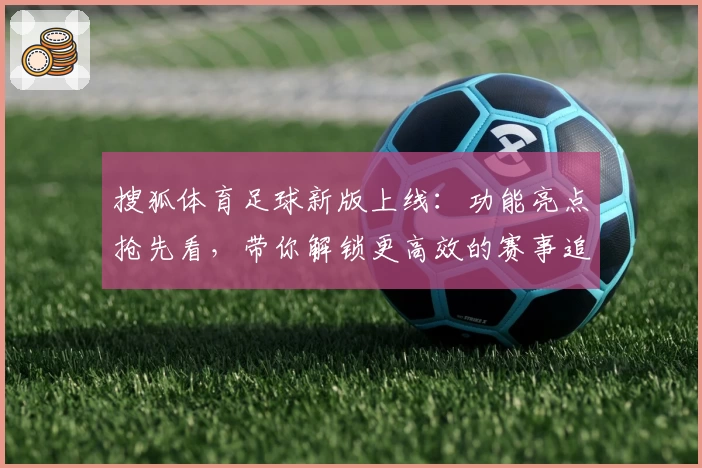 搜狐体育足球新版上线：功能亮点抢先看，带你解锁更高效的赛事追踪体验